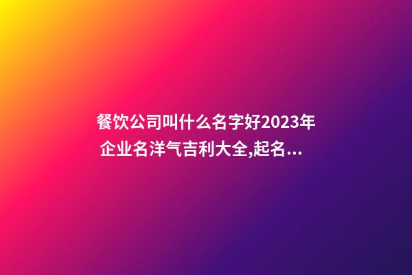 餐饮公司叫什么名字好2023年 企业名洋气吉利大全,起名之家-第1张-公司起名-玄机派